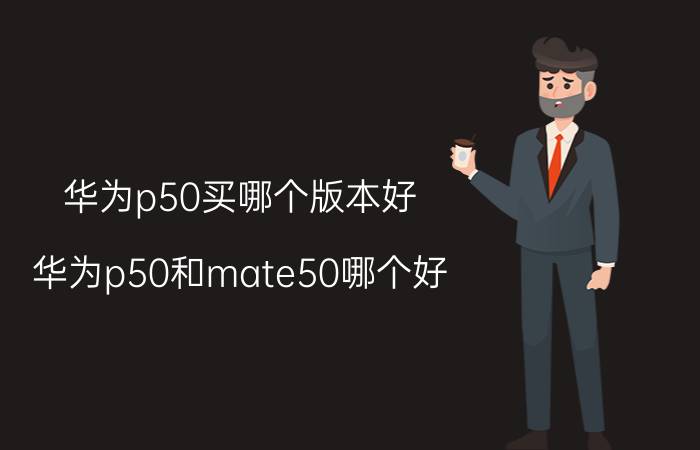 华为p50买哪个版本好 华为p50和mate50哪个好？